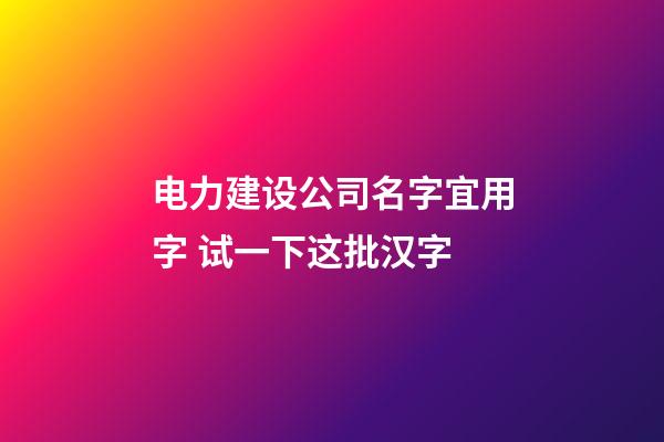 电力建设公司名字宜用字 试一下这批汉字-第1张-公司起名-玄机派